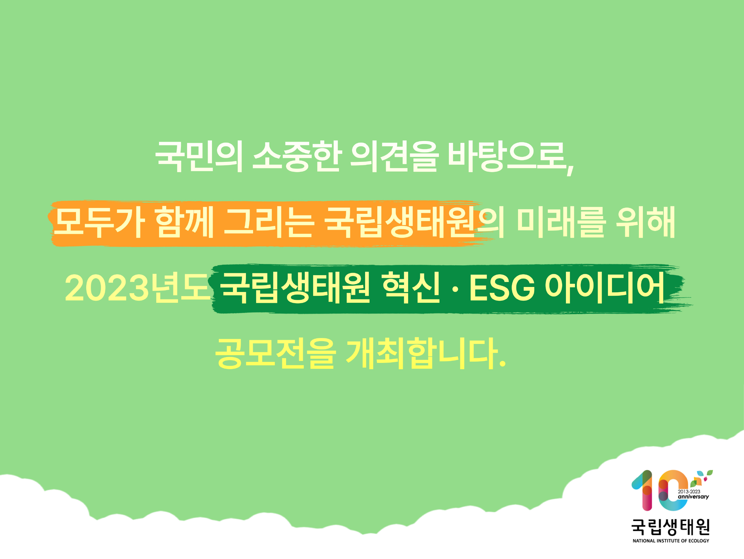 국민의 소중한 의견을 바탕으로, 모두가 함께 그리는 국립생태원의 미래를 위해 2023년도 국립생태원 혁신 ESG아이디어 공모전을 개최합니다.