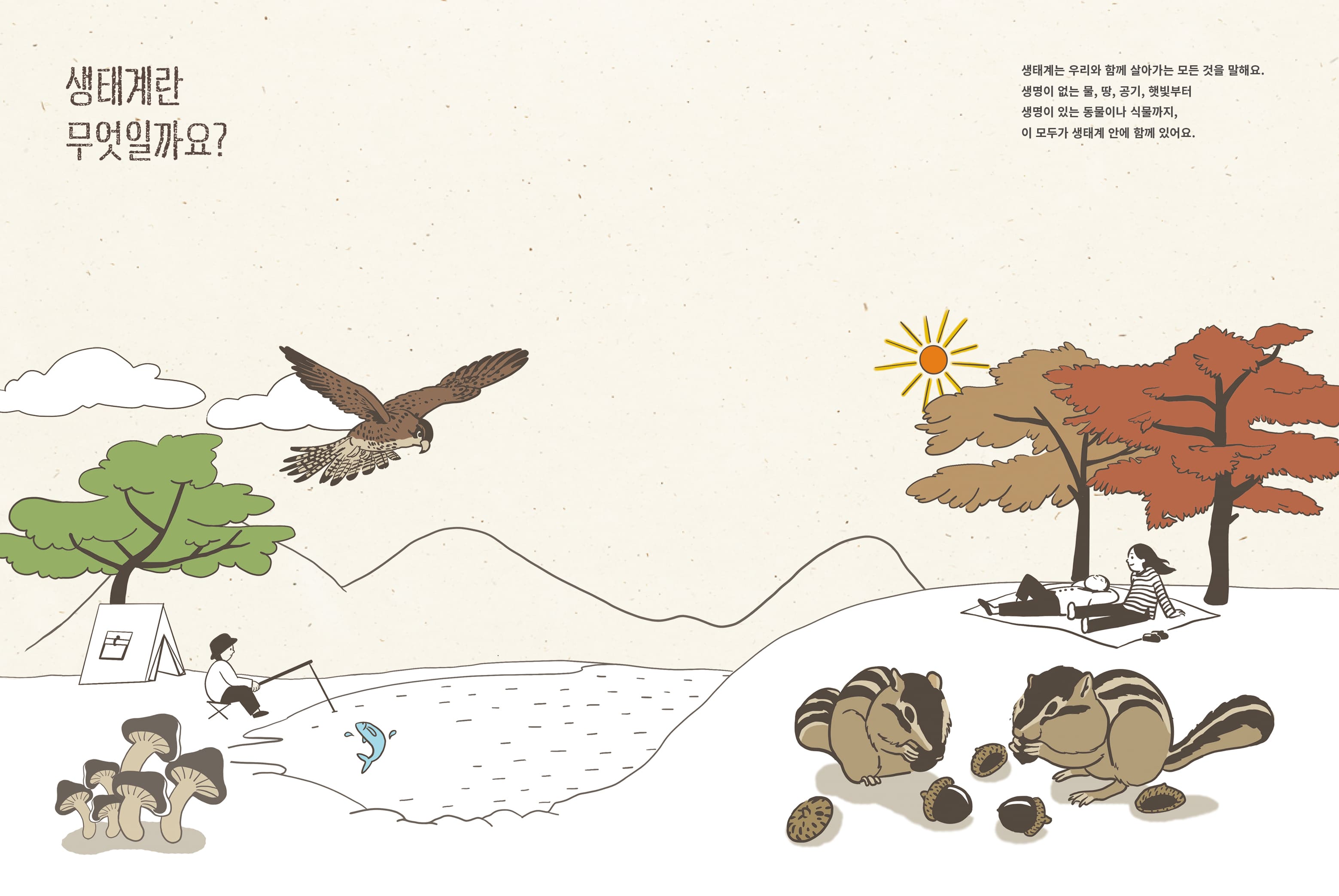 생태계란 무엇일까요? 생태계는 우리와 함께 살아가는 모든 것을 말해요. 생명이 없는 물, 땅, 공기, 햇빛부터 생명이 있는 동물이나 식물까지, 이 모두가 생태계 안에 함께 있어요.
