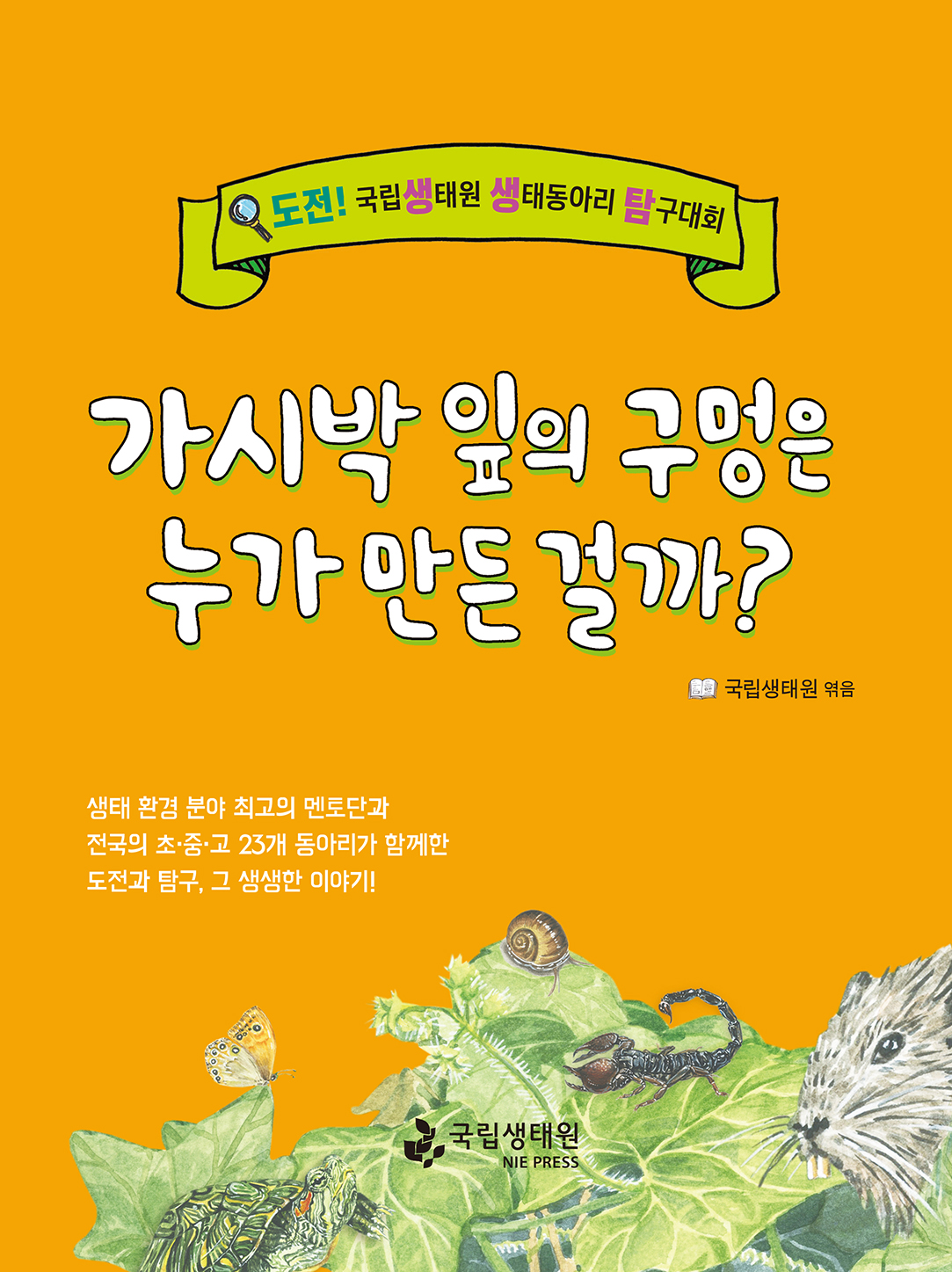 도전! 국립생태원 생태동아리 탐구대회 가시박 잎의 구멍은 누가 만든걸까 국립생태원 엮음 생태 환경 분야 최고의 멘토단과 저국의 초중고 23개 동아리가 함께한 도전과 탐구, 그 생생한 이야기 국립생태원 NIE PRESS.jpg