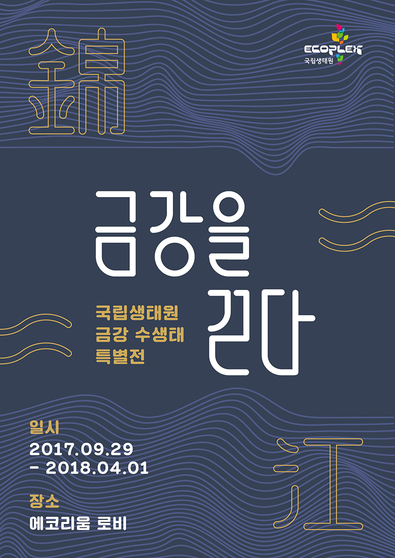 국립생태원 금강 수생태 특별전-금강을 걷다 - 일시 : 2017-09-29 ~ 2018-04-01  장소  : 에코리움 로비