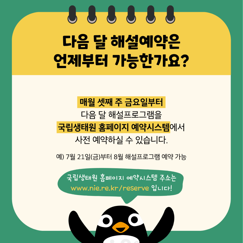 다음 달 해설예약은 언제부터 가능한가요? 매월 셋째 주 금요일부터 다음 달 해설프로그램을 국립생태원 홈페이지 예약시스템에서 사전 예약하실 수 있습니다. 예) 7월 21일(금)부터 8월 해설프로그램 예약 가능 국립생태원 홈페이지 예약시스템 주소는 www.nie.re.kr/reserve 입니다!