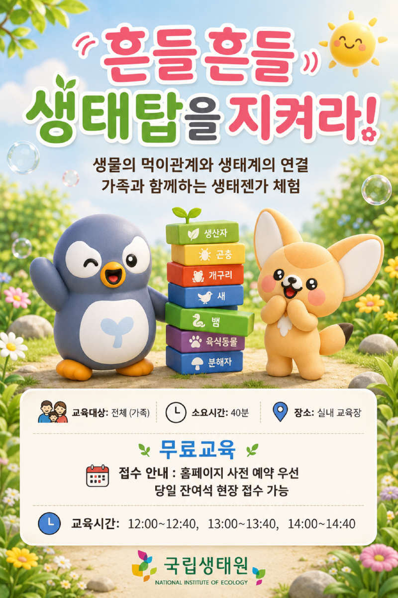흔들흔들 1) 생태탑을 지켜라! 생물의 먹이관계와 생태계의 연결 가족과 함께하는 생태젠가 체험 생산자 * 곤충 3 개구리 2 뱀 새 육식동물 분해자 8 교육대상: 전체 (가족) 소요시간: 40분 장소: 실내 교육장 ※ 무료교육 •접수 안내 : 홈페이지 사전 예약 우선 당일 잔여석 현장 접수 가능 2: 12:00~12:40, 13:00~13:40, 14:00~14:40 국립생태원 NATIONAL INSTITUTE OF ECOLOGY
